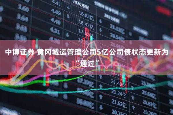 中博证券 黄冈城运管理公司5亿公司债状态更新为“通过”