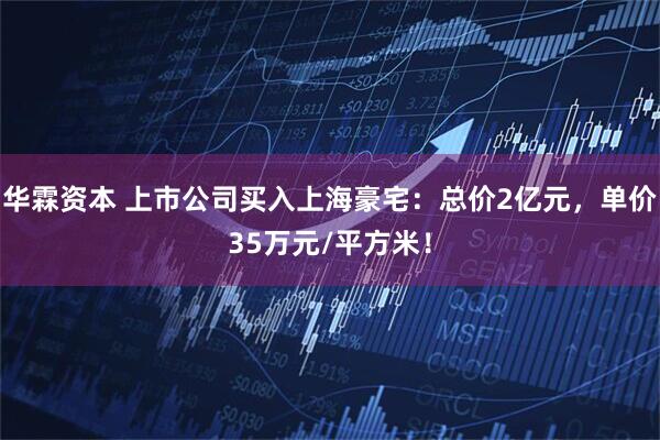 华霖资本 上市公司买入上海豪宅：总价2亿元，单价35万元/平方米！