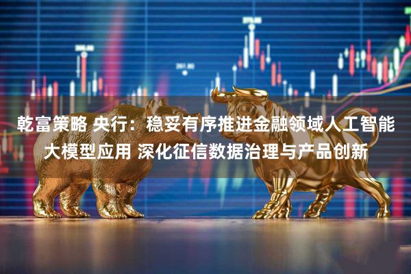 乾富策略 央行：稳妥有序推进金融领域人工智能大模型应用 深化征信数据治理与产品创新