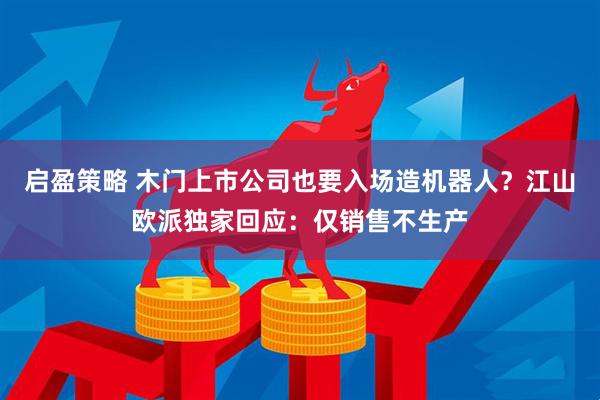 启盈策略 木门上市公司也要入场造机器人？江山欧派独家回应：仅销售不生产