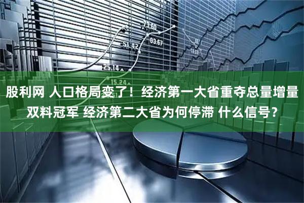 股利网 人口格局变了！经济第一大省重夺总量增量双料冠军 经济第二大省为何停滞 什么信号？