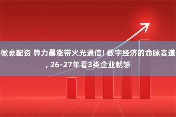 微豪配资 算力暴涨带火光通信! 数字经济的命脉赛道, 26-27年看3类企业就够