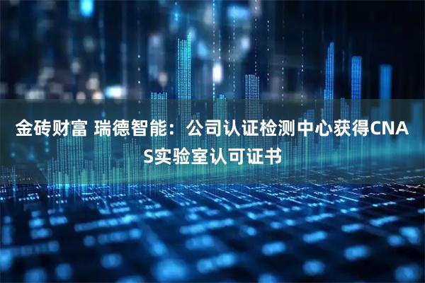 金砖财富 瑞德智能：公司认证检测中心获得CNAS实验室认可证书