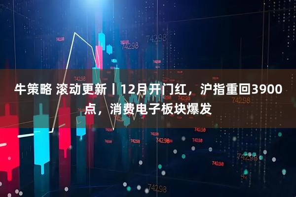 牛策略 滚动更新丨12月开门红，沪指重回3900点，消费电子板块爆发