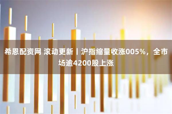 希恩配资网 滚动更新丨沪指缩量收涨005%，全市场逾4200股上涨