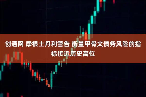 创通网 摩根士丹利警告 衡量甲骨文债务风险的指标接近历史高位