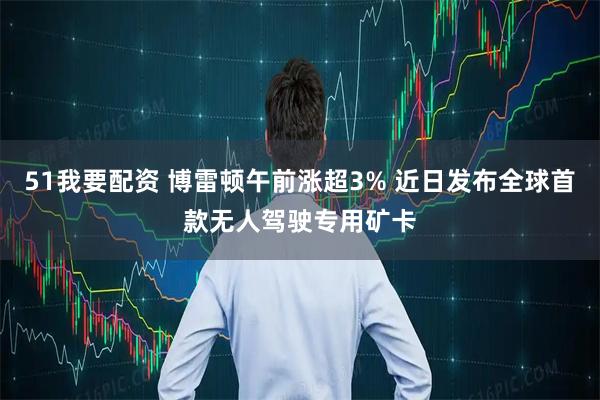 51我要配资 博雷顿午前涨超3% 近日发布全球首款无人驾驶专用矿卡