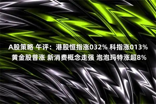 A股策略 午评：港股恒指涨032% 科指涨013% 黄金股普涨 新消费概念走强 泡泡玛特涨超8%