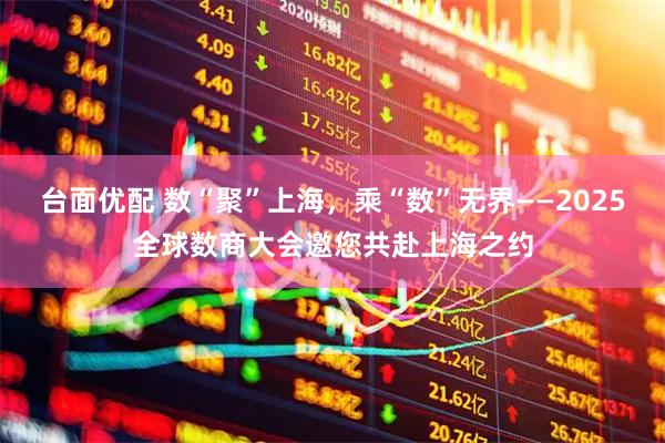 台面优配 数“聚”上海，乘“数”无界——2025全球数商大会邀您共赴上海之约