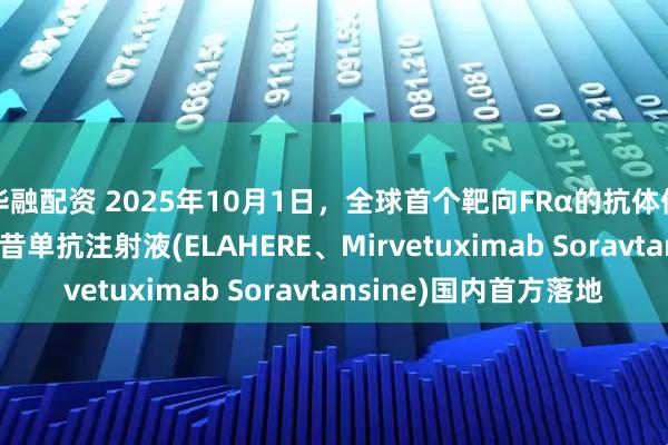 华融配资 2025年10月1日，全球首个靶向FRα的抗体偶联(ADC)药物索米妥昔单抗注射液(ELAHERE、Mirvetuximab Soravtansine)国内首方落地