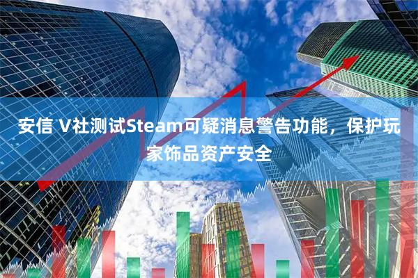 安信 V社测试Steam可疑消息警告功能，保护玩家饰品资产安全
