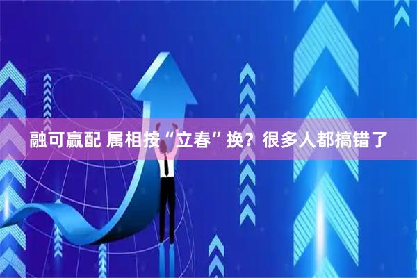 融可赢配 属相按“立春”换？很多人都搞错了